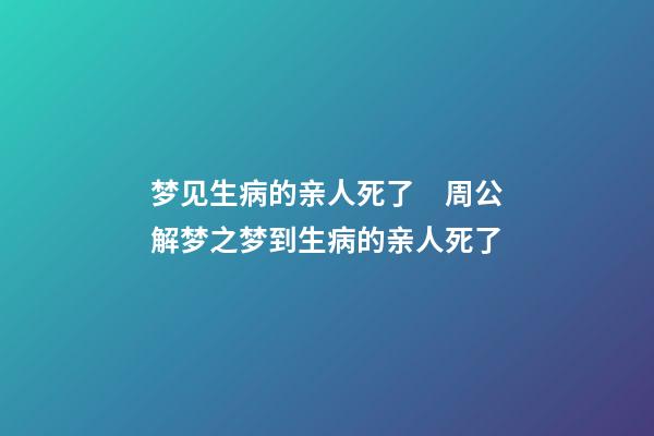 梦见生病的亲人死了　周公解梦之梦到生病的亲人死了